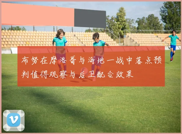 布努在摩洛哥与海地一战中落点预判值得观察与后卫配合效果