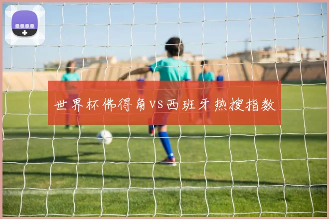 世界杯佛得角vs西班牙热搜指数