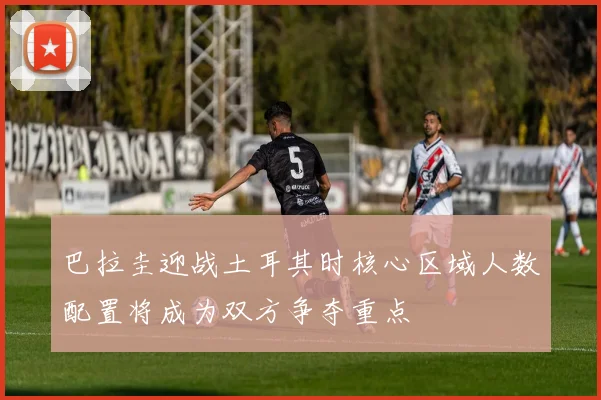 巴拉圭迎战土耳其时核心区域人数配置将成为双方争夺重点