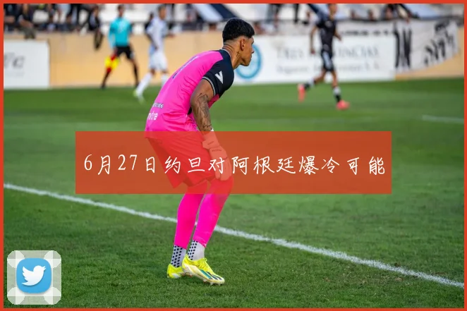 6月27日约旦对阿根廷爆冷可能