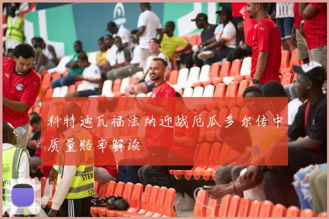 科特迪瓦福法纳迎战厄瓜多尔传中质量赔率解读