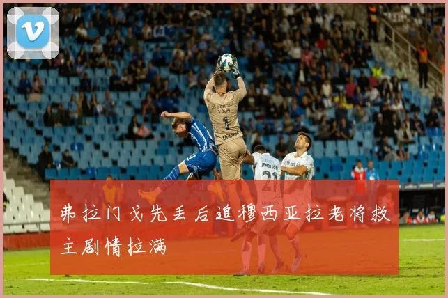 弗拉门戈先丢后追穆西亚拉老将救主剧情拉满