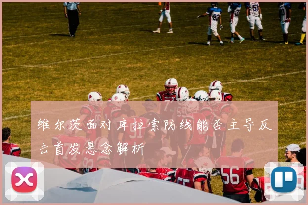 维尔茨面对库拉索防线能否主导反击首发悬念解析