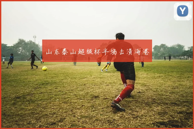 山东泰山超级杯半场击溃海港