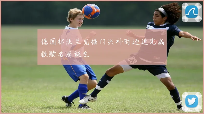德国杯法兰克福门兴补时连进完成救赎名局诞生