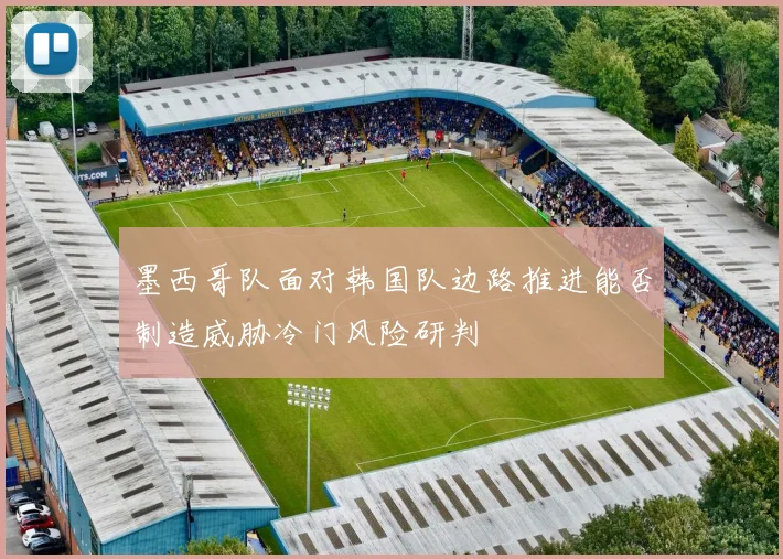 墨西哥队面对韩国队边路推进能否制造威胁冷门风险研判