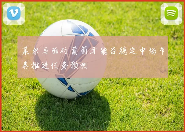 莱尔马面对葡萄牙能否稳定中场节奏推进任务预测