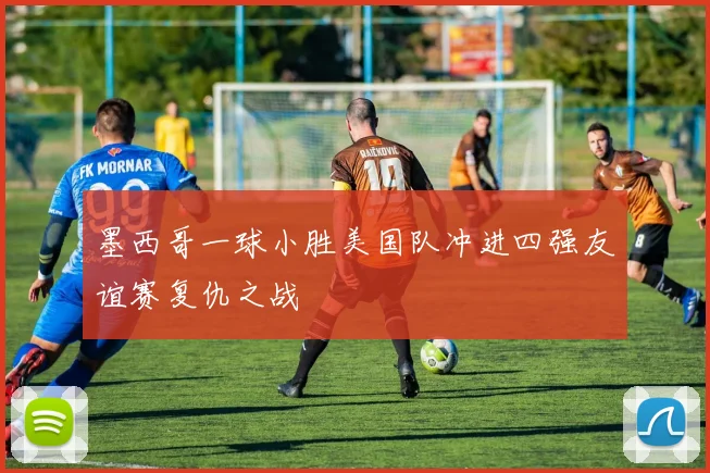 墨西哥一球小胜美国队冲进四强友谊赛复仇之战
