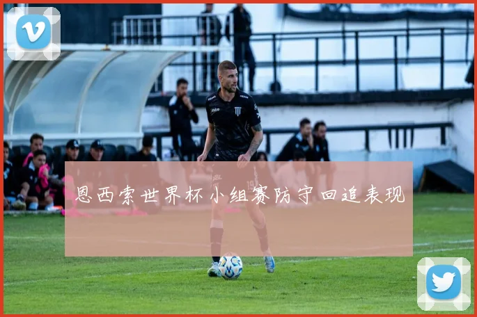 恩西索世界杯小组赛防守回追表现
