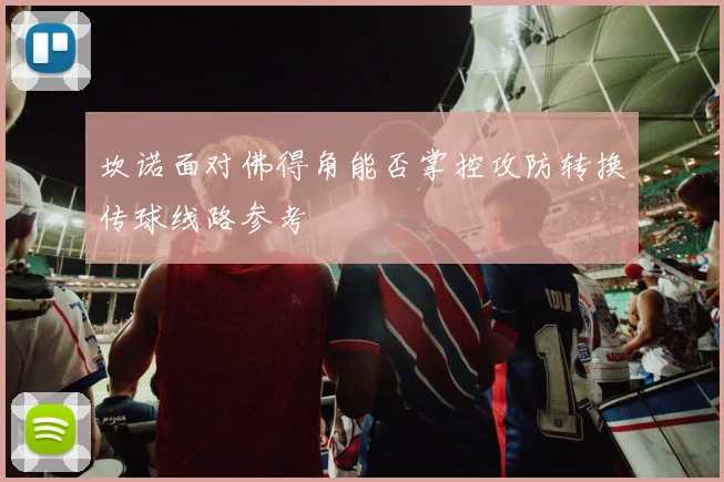 坎诺面对佛得角能否掌控攻防转换传球线路参考