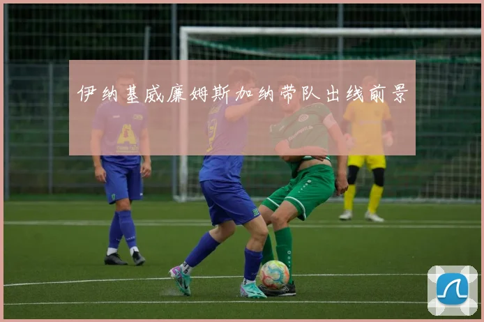 伊纳基威廉姆斯加纳带队出线前景
