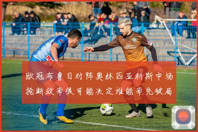 欧冠布鲁日对阵奥林匹亚科斯中场抢断效率很可能决定谁能率先破局