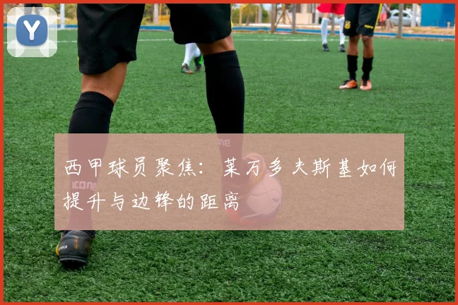 西甲球员聚焦：莱万多夫斯基如何提升与边锋的距离