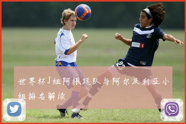 世界杯J组阿根廷队与阿尔及利亚小组排名解读