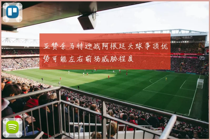 亚赞奈马特迎战阿根廷头球争顶优势可能左右前场威胁程度