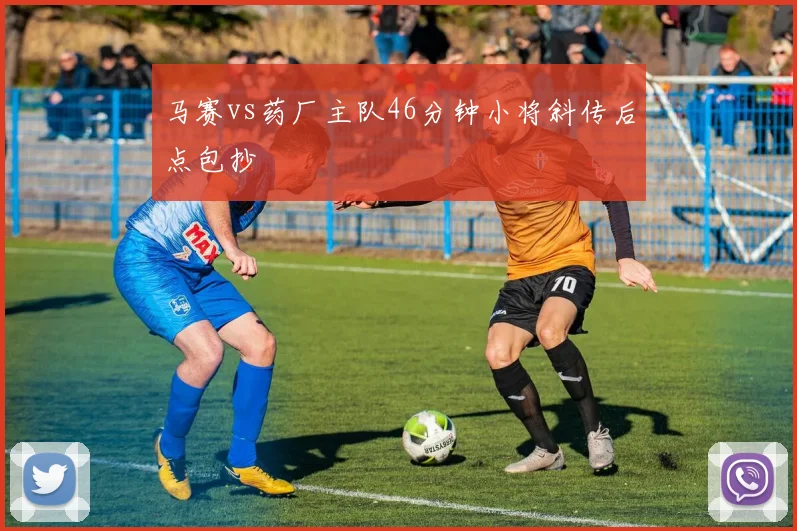 马赛vs药厂主队46分钟小将斜传后点包抄