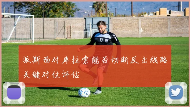 派斯面对库拉索能否切断反击线路关键对位评估