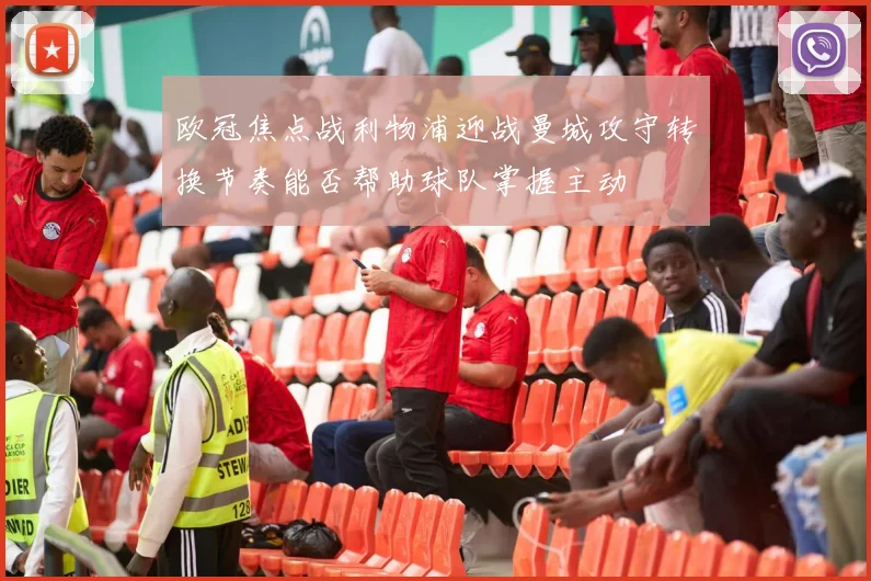 欧冠焦点战利物浦迎战曼城攻守转换节奏能否帮助球队掌握主动