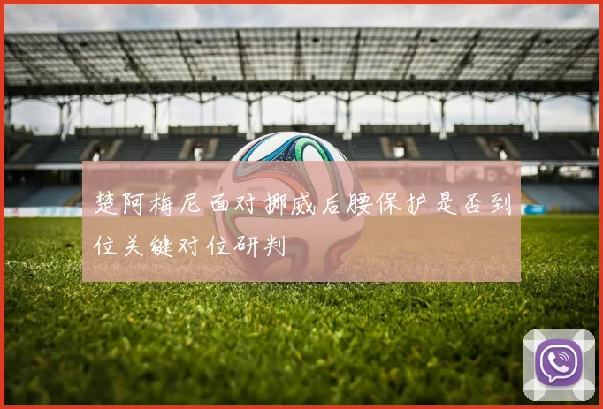 楚阿梅尼面对挪威后腰保护是否到位关键对位研判