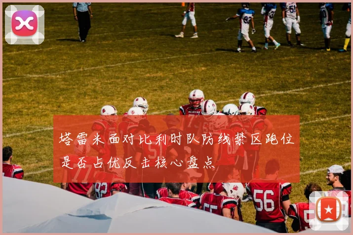 塔雷米面对比利时队防线禁区跑位是否占优反击核心盘点