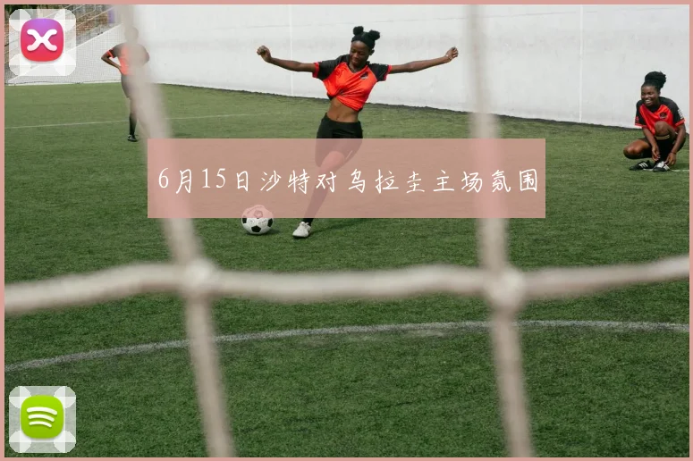 6月15日沙特对乌拉圭主场氛围