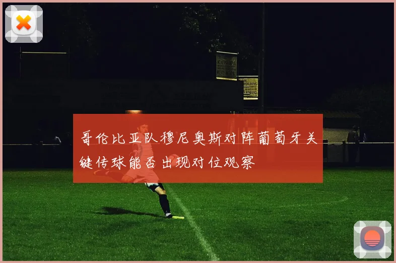 哥伦比亚队穆尼奥斯对阵葡萄牙关键传球能否出现对位观察