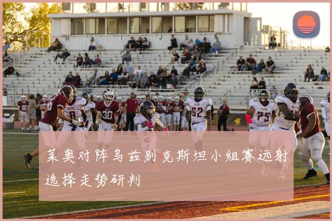莱奥对阵乌兹别克斯坦小组赛远射选择走势研判