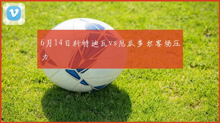 6月14日科特迪瓦vs厄瓜多尔客场压力