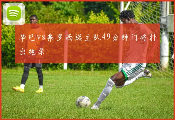 毕巴vs弗罗西诺主队49分钟门将扑出绝杀