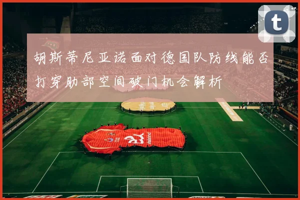 胡斯蒂尼亚诺面对德国队防线能否打穿肋部空间破门机会解析