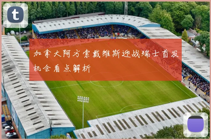 加拿大阿方索戴维斯迎战瑞士首发机会看点解析