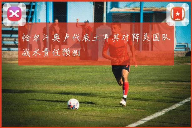 恰尔汗奥卢代表土耳其对阵美国队战术责任预测