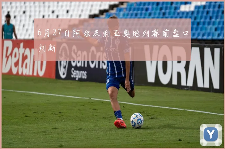 6月27日阿尔及利亚奥地利赛前盘口判断