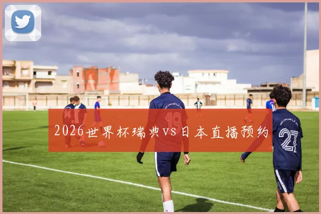 2026世界杯瑞典vs日本直播预约