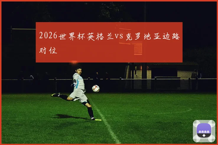 2026世界杯英格兰vs克罗地亚边路对位