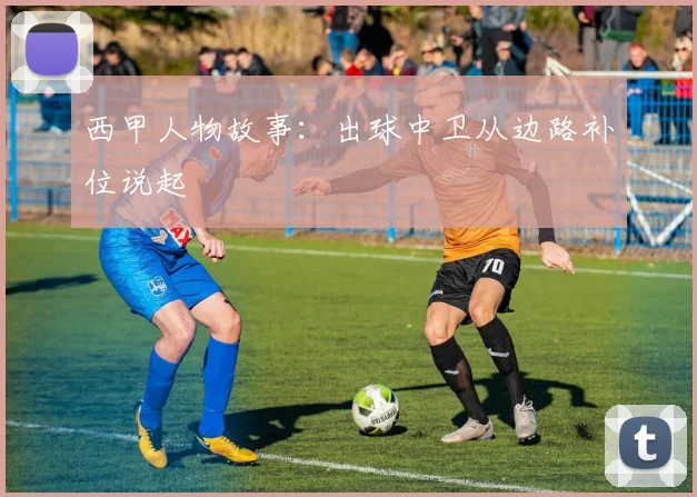 西甲人物故事：出球中卫从边路补位说起