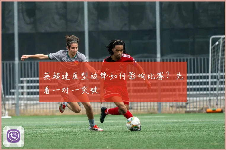 英超速度型边锋如何影响比赛？先看一对一突破