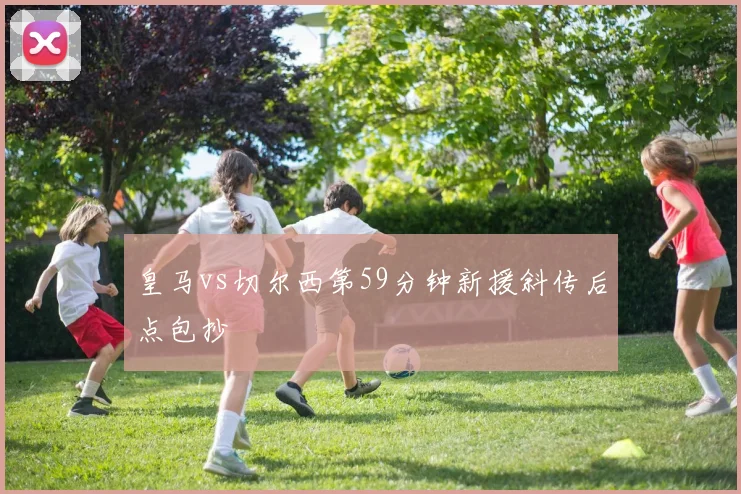皇马vs切尔西第59分钟新援斜传后点包抄