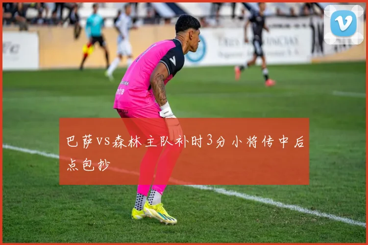巴萨vs森林主队补时3分小将传中后点包抄