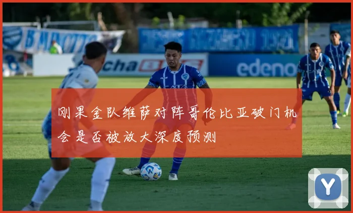 刚果金队维萨对阵哥伦比亚破门机会是否被放大深度预测