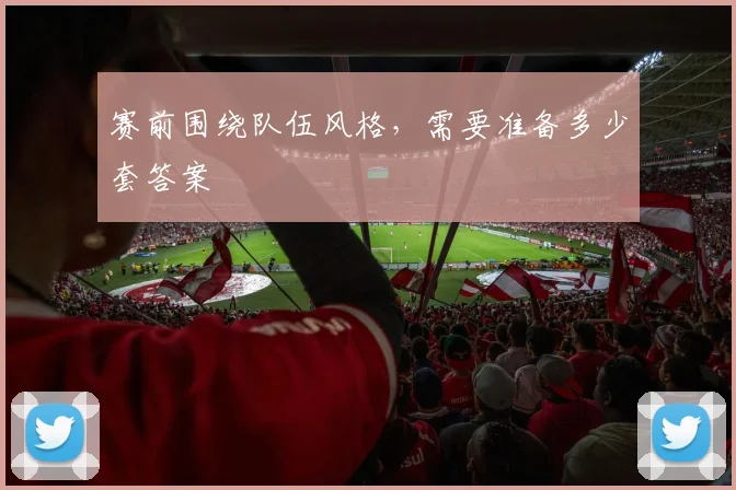 赛前围绕队伍风格，需要准备多少套答案