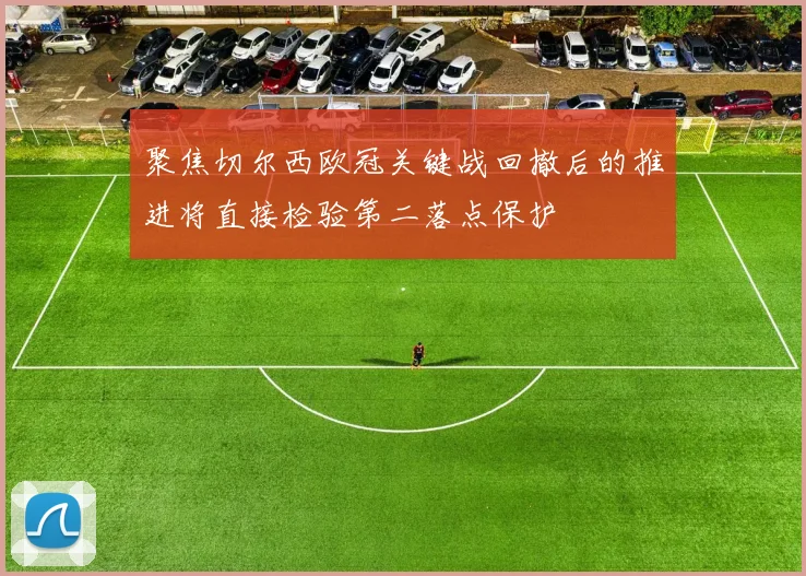 聚焦切尔西欧冠关键战回撤后的推进将直接检验第二落点保护