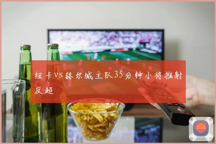 纽卡vs赫尔城主队35分钟小将推射反超
