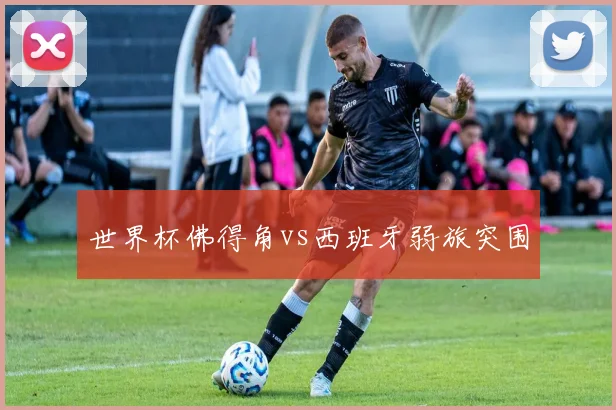 世界杯佛得角vs西班牙弱旅突围