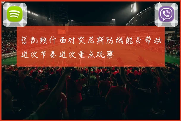 哲凯赖什面对突尼斯防线能否带动进攻节奏进攻重点观察