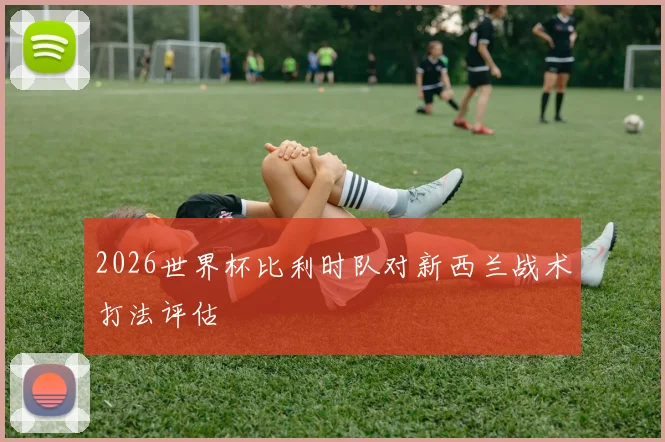 2026世界杯比利时队对新西兰战术打法评估