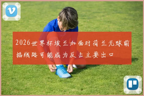 2026世界杯埃兰加面对荷兰无球前插线路可能成为反击主要出口