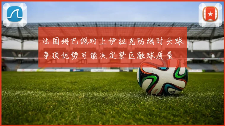法国姆巴佩对上伊拉克防线时头球争顶优势可能决定禁区触球质量