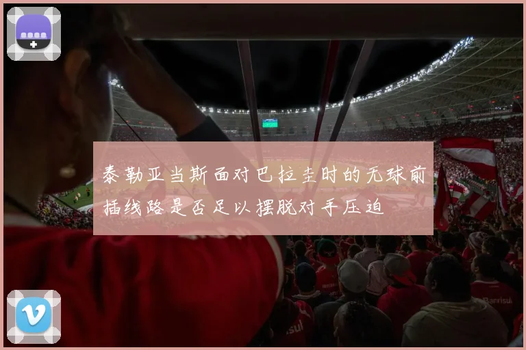 泰勒亚当斯面对巴拉圭时的无球前插线路是否足以摆脱对手压迫