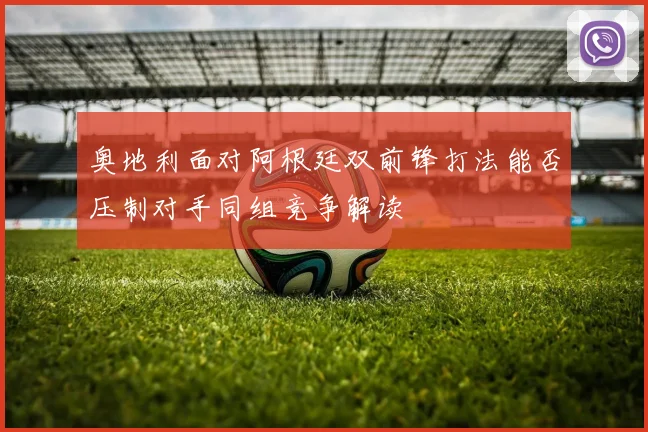 奥地利面对阿根廷双前锋打法能否压制对手同组竞争解读